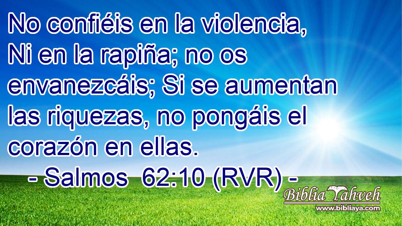 No confiéis en la violencia, Ni en la rapiña; no os envanezcáis; Si se aumentan las riquezas, no pongáis el corazón en ellas.
