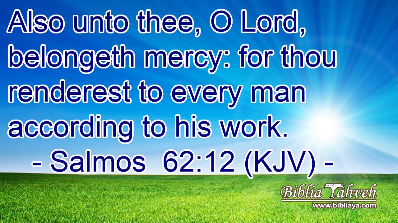 Also unto thee, O Lord, belongeth mercy: for thou renderest to every man according to his work.