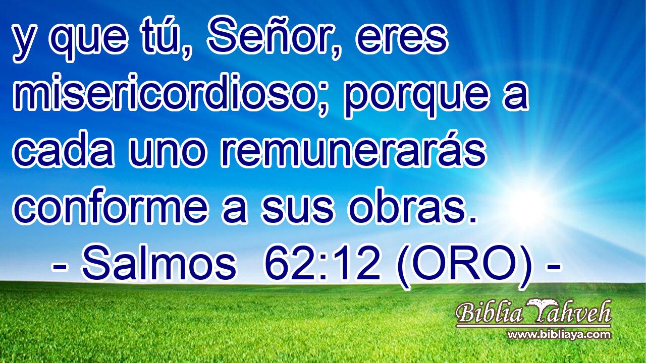 y que tú, Señor, eres misericordioso; porque a cada uno remunerarás conforme a sus obras. 