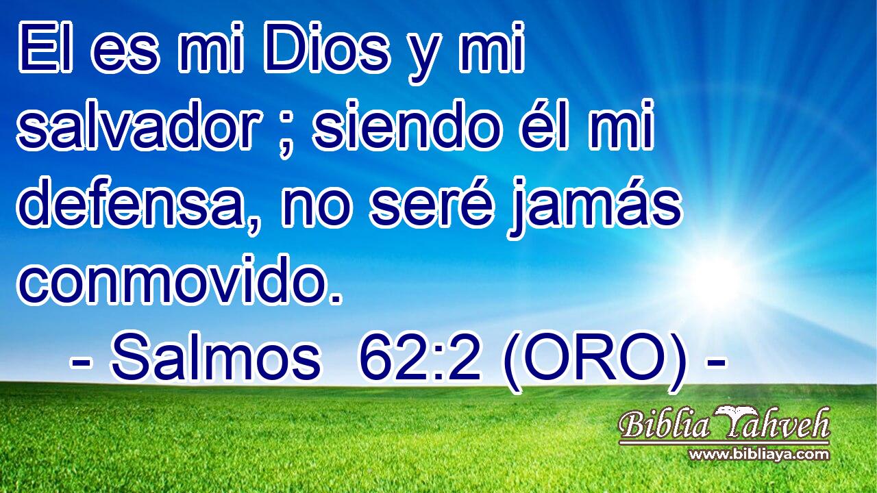  El es mi Dios y mi salvador ; siendo él mi defensa, no seré jamás conmovido. 
