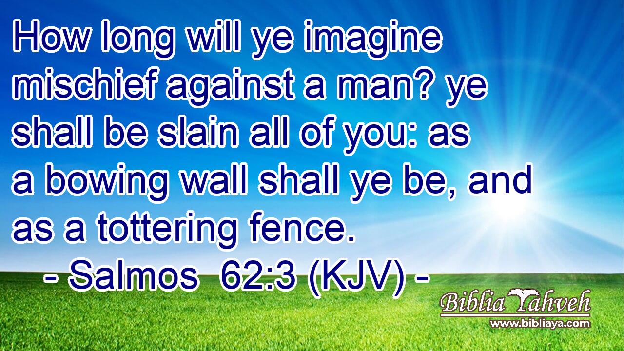 How long will ye imagine mischief against a man? ye shall be slain all of you: as a bowing wall shall ye be, and as a tottering fence.