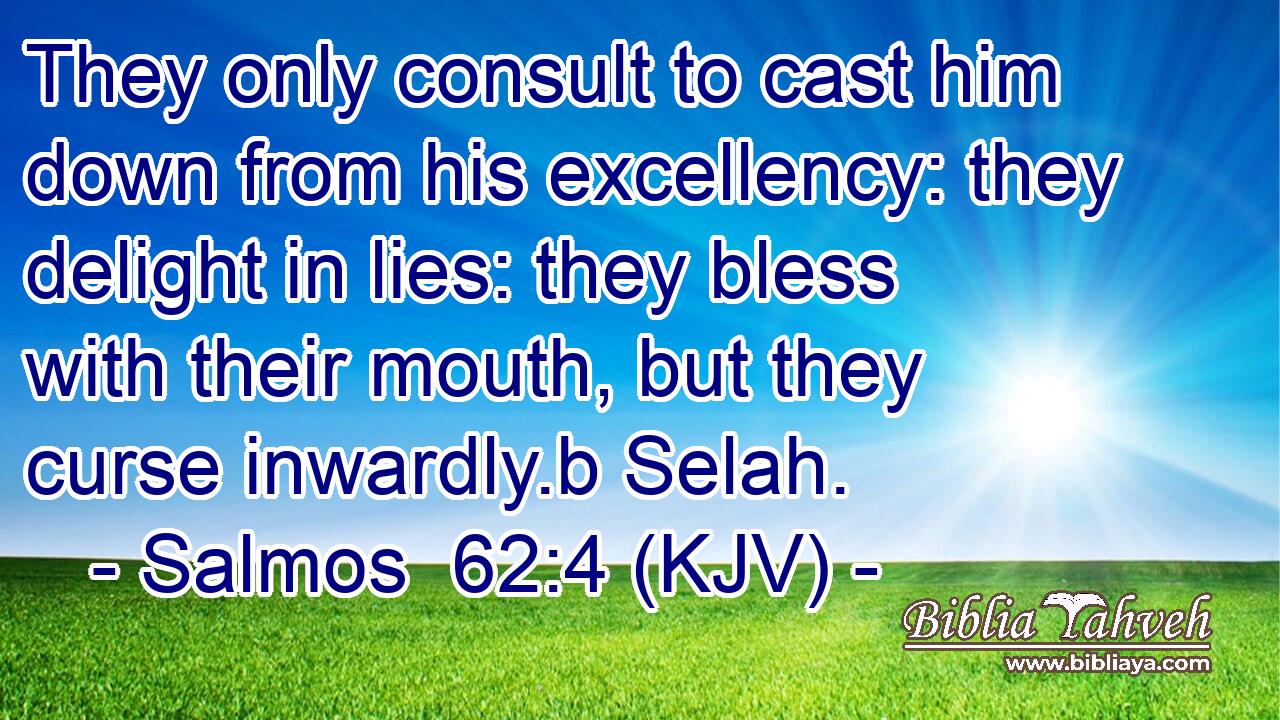 They only consult to cast him down from his excellency: they delight in lies: they bless with their mouth, but they curse inwardly.b Selah.