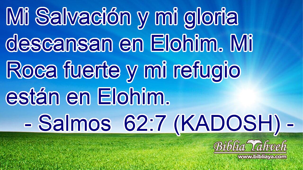  Mi Salvación y mi gloria descansan en Elohim. Mi Roca fuerte y mi refugio están en Elohim. 