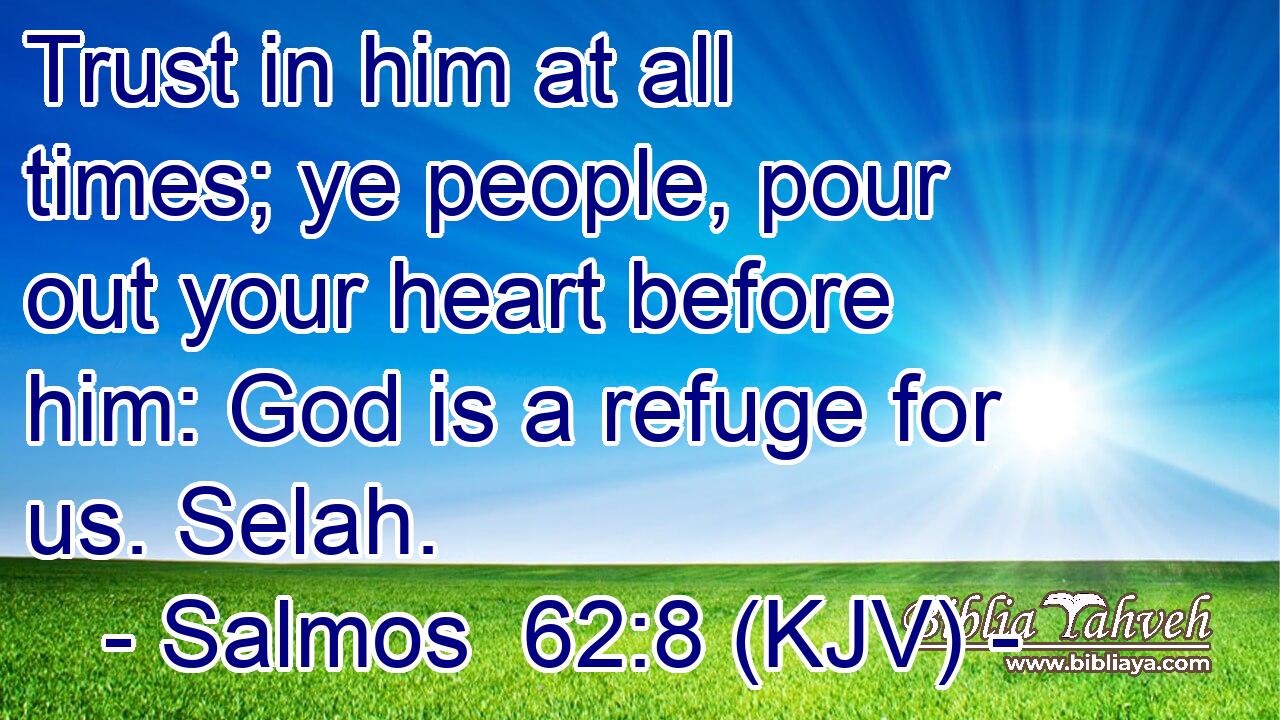Trust in him at all times; ye people, pour out your heart before him: God is a refuge for us. Selah.