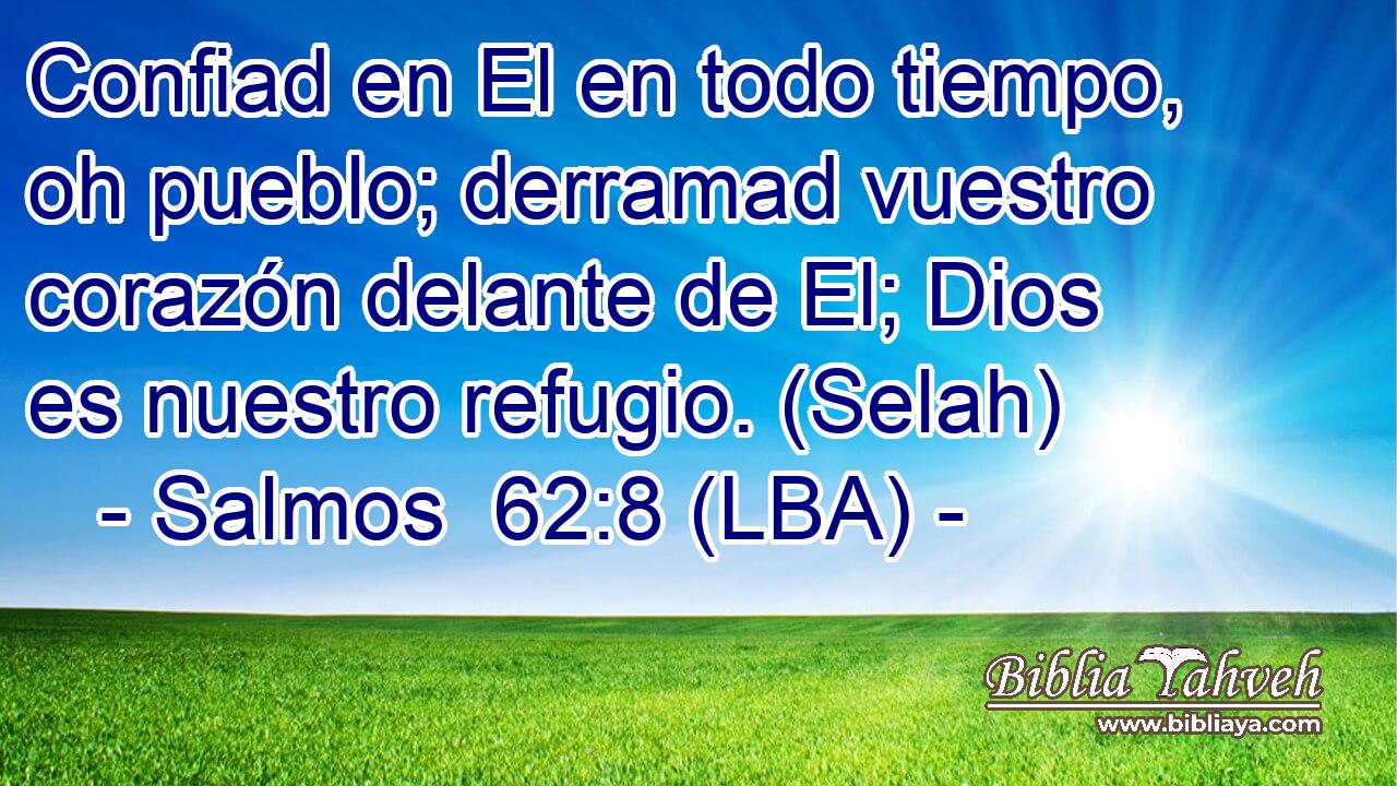 Confiad en El en todo tiempo, oh pueblo; derramad vuestro corazón delante de El; Dios es nuestro refugio. (Selah)