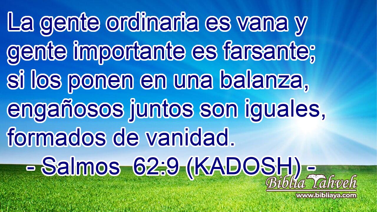  La gente ordinaria es vana y gente importante es farsante; si los ponen en una balanza, engañosos juntos son iguales, formados de vanidad. 