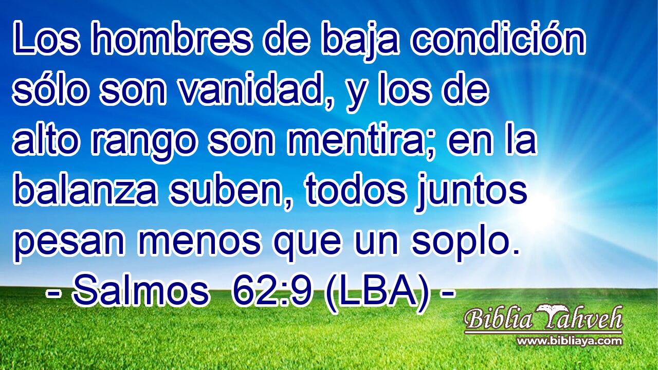 Los hombres de baja condición sólo son vanidad, y los de alto rango son mentira; en la balanza suben, todos juntos pesan menos que un soplo.