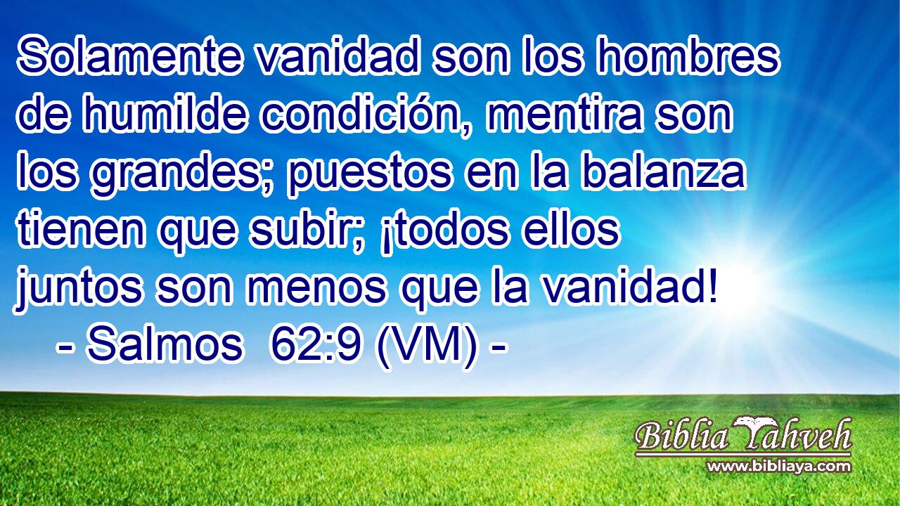  Solamente vanidad son los hombres de humilde condición, mentira son los grandes; puestos en la balanza tienen que subir; ¡todos ellos juntos son menos que la vanidad! 