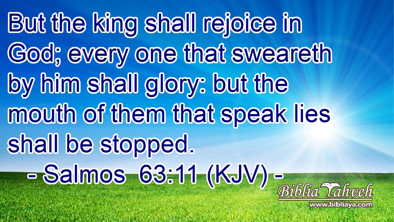 But the king shall rejoice in God; every one that sweareth by him shall glory: but the mouth of them that speak lies shall be stopped.