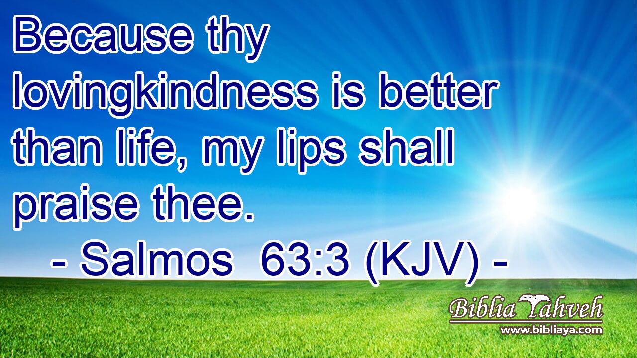 Because thy lovingkindness is better than life, my lips shall praise thee.