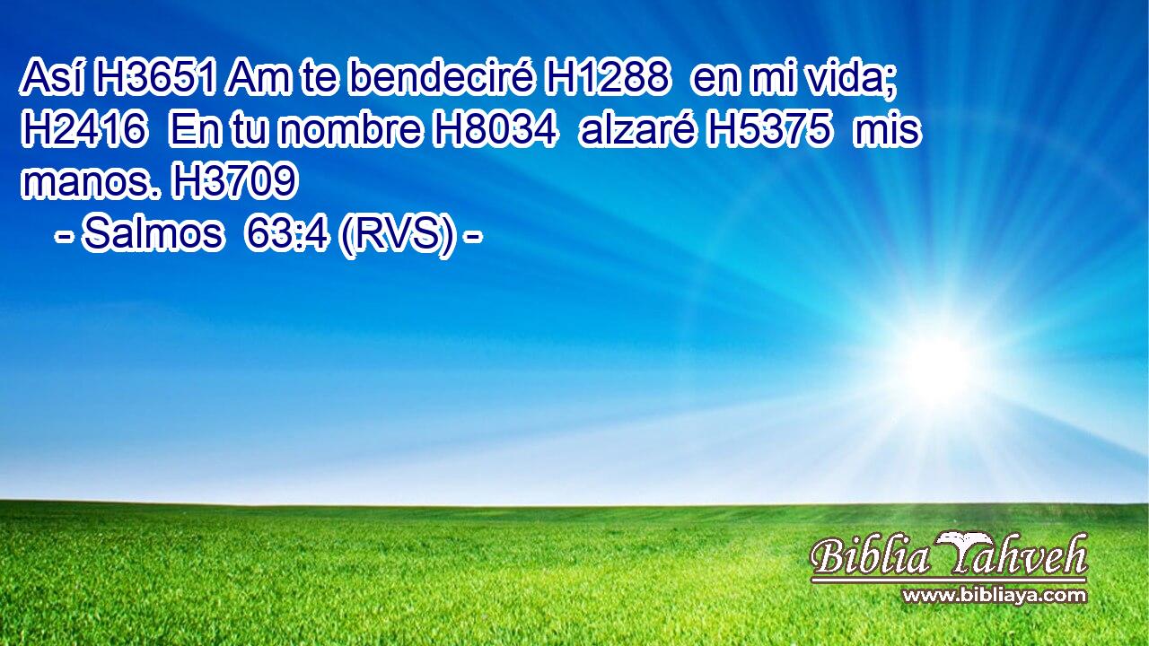 Así H3651 Am te bendeciré H1288  en mi vida; H2416  En tu nombre H8034  alzaré H5375  mis manos. H3709  