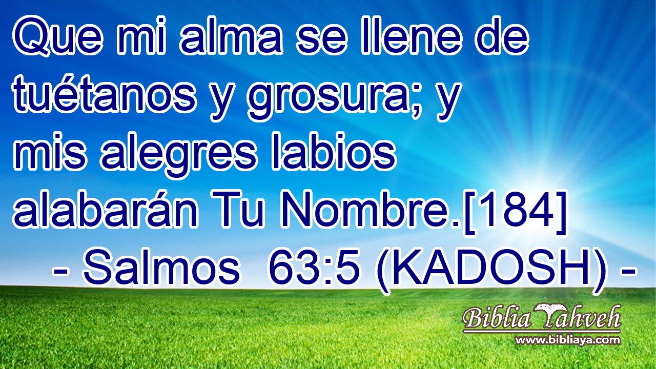  Que mi alma se llene de tuétanos y grosura; y mis alegres labios alabarán Tu Nombre.[184] 