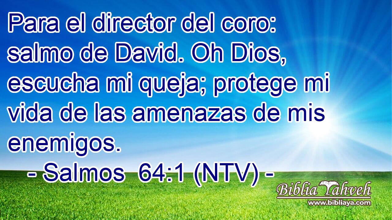 Para el director del coro: salmo de David. Oh Dios, escucha mi queja; protege mi vida de las amenazas de mis enemigos.