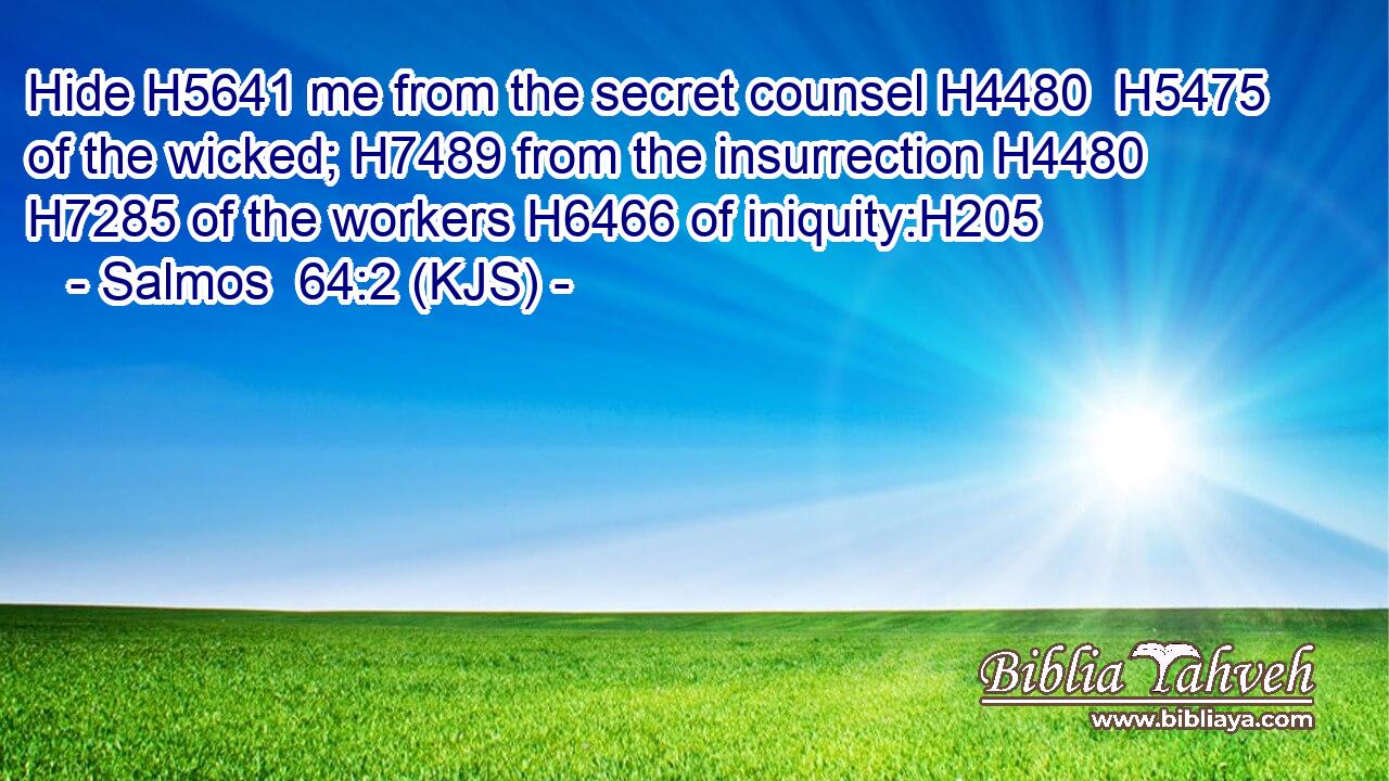 Hide H5641 me from the secret counsel H4480  H5475 of the wicked; H7489 from the insurrection H4480  H7285 of the workers H6466 of iniquity:H205