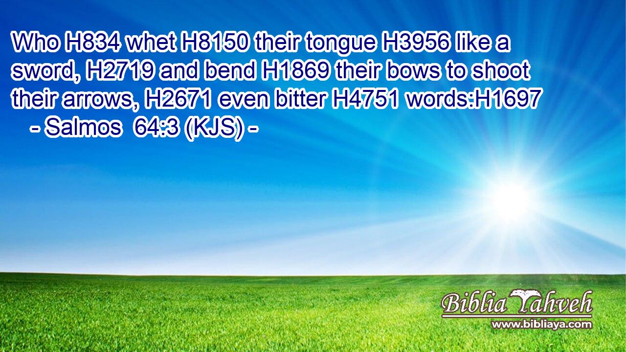 Who H834 whet H8150 their tongue H3956 like a sword, H2719 and bend H1869 their bows to shoot their arrows, H2671 even bitter H4751 words:H1697