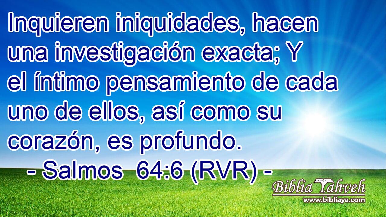 Inquieren iniquidades, hacen una investigación exacta; Y el íntimo pensamiento de cada uno de ellos, así como su corazón, es profundo.