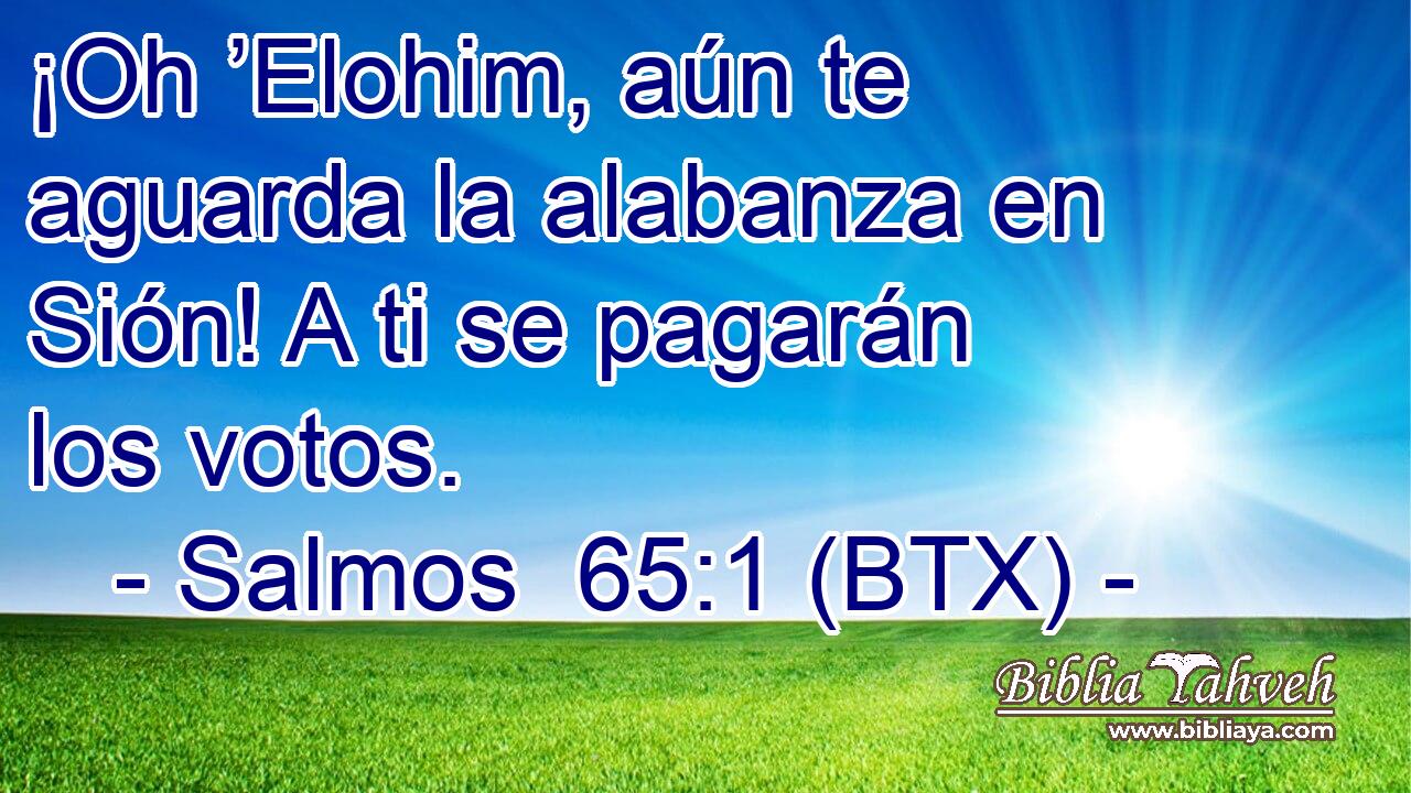 ¡Oh ’Elohim, aún te aguarda la alabanza en Sión! A ti se pagarán los votos.