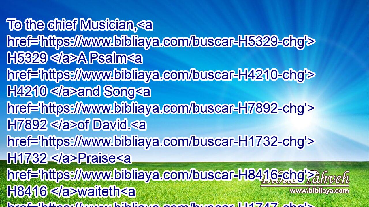 To the chief Musician, H5329 A Psalm H4210 and Song H7892 of David. H1732 Praise H8416 waiteth H1747 for thee, O God, H430 in Sion: H6726 and unto thee shall the vow H5088 be performed.H7999