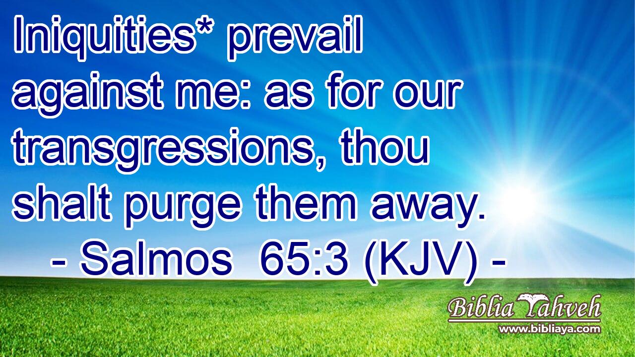 Iniquities* prevail against me: as for our transgressions, thou shalt purge them away.