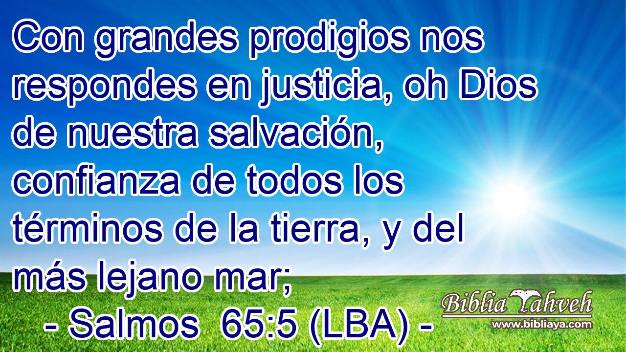 Con grandes prodigios nos respondes en justicia, oh Dios de nuestra salvación, confianza de todos los términos de la tierra, y del más lejano mar;