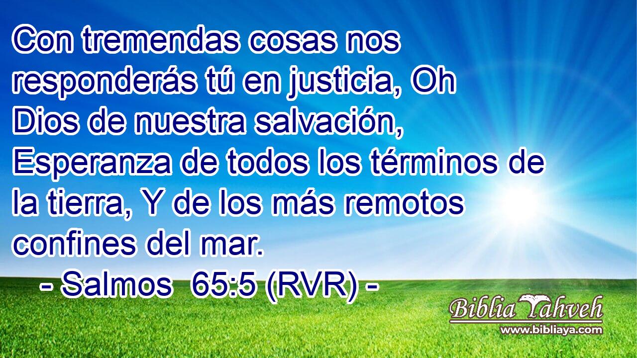 Con tremendas cosas nos responderás tú en justicia, Oh Dios de nuestra salvación, Esperanza de todos los términos de la tierra, Y de los más remotos confines del mar.