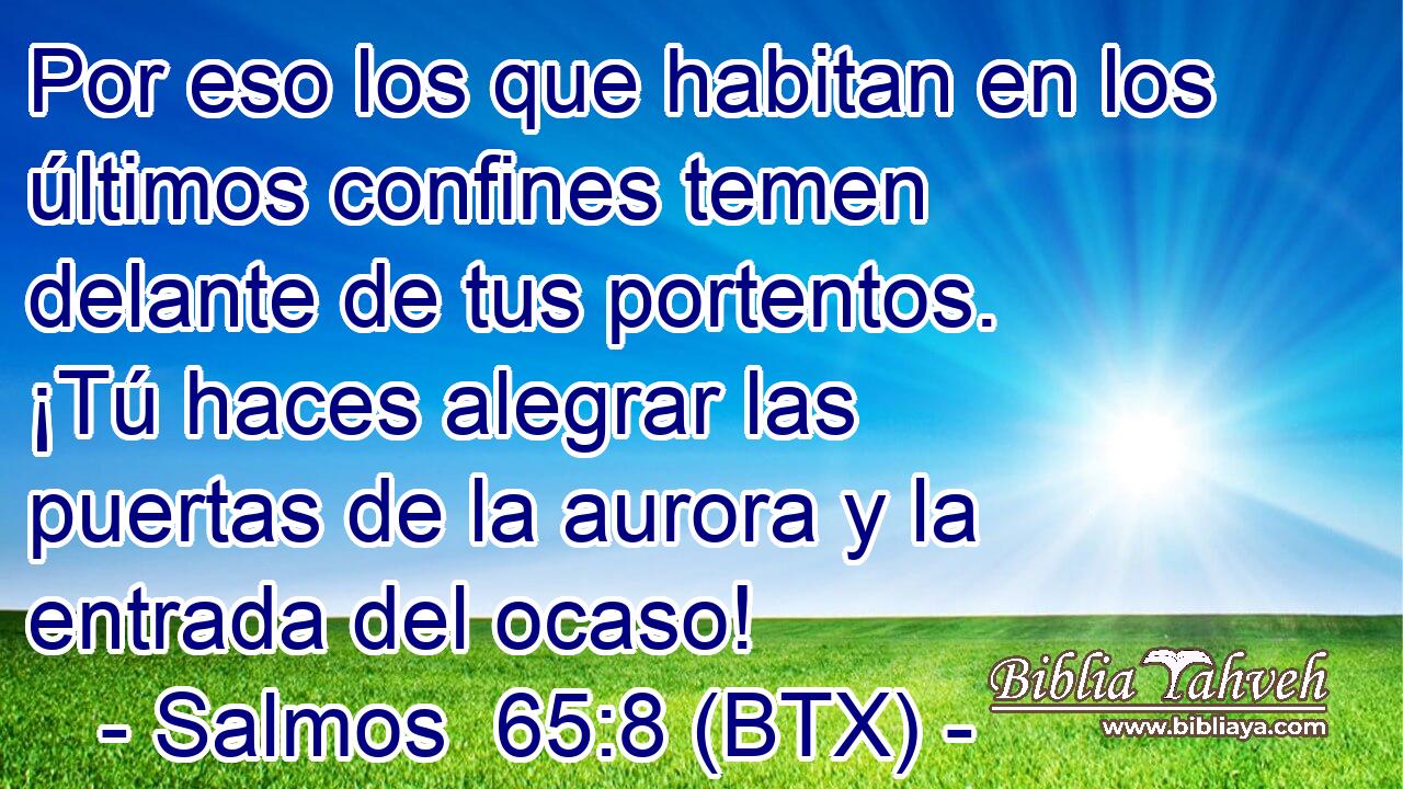 Por eso los que habitan en los últimos confines temen delante de tus portentos. ¡Tú haces alegrar las puertas de la aurora y la entrada del ocaso!