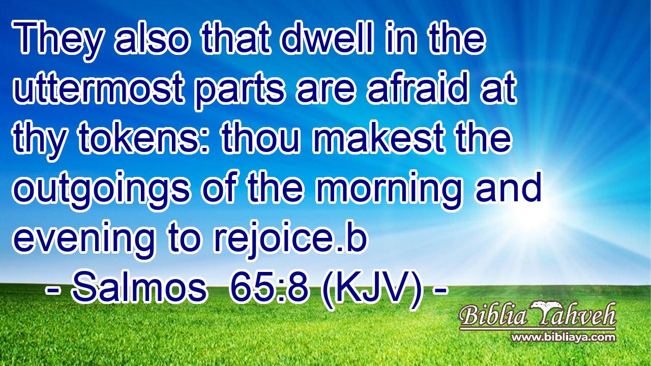 They also that dwell in the uttermost parts are afraid at thy tokens: thou makest the outgoings of the morning and evening to rejoice.b