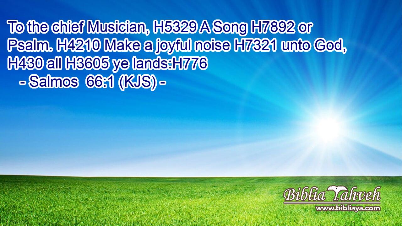 To the chief Musician, H5329 A Song H7892 or Psalm. H4210 Make a joyful noise H7321 unto God, H430 all H3605 ye lands:H776