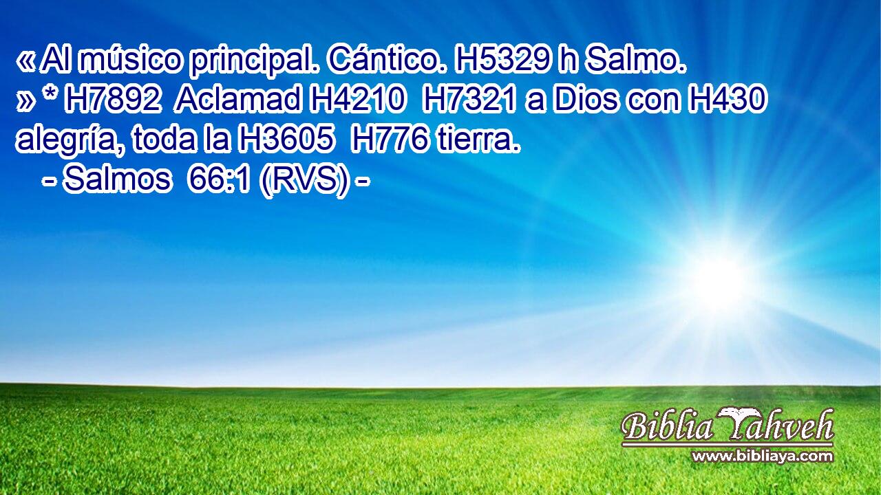 « Al músico principal. Cántico. H5329 h Salmo. » * H7892  Aclamad H4210  H7321 a Dios con H430  alegría, toda la H3605  H776 tierra. 