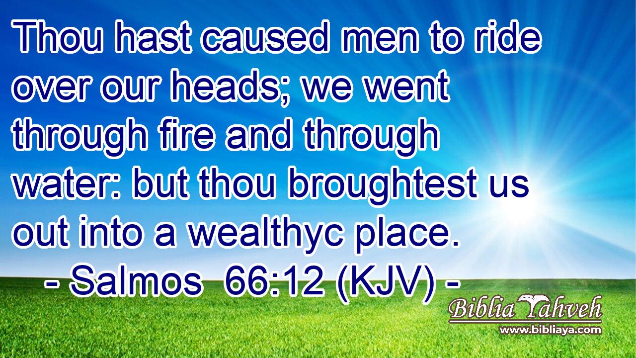 Thou hast caused men to ride over our heads; we went through fire and through water: but thou broughtest us out into a wealthyc place.