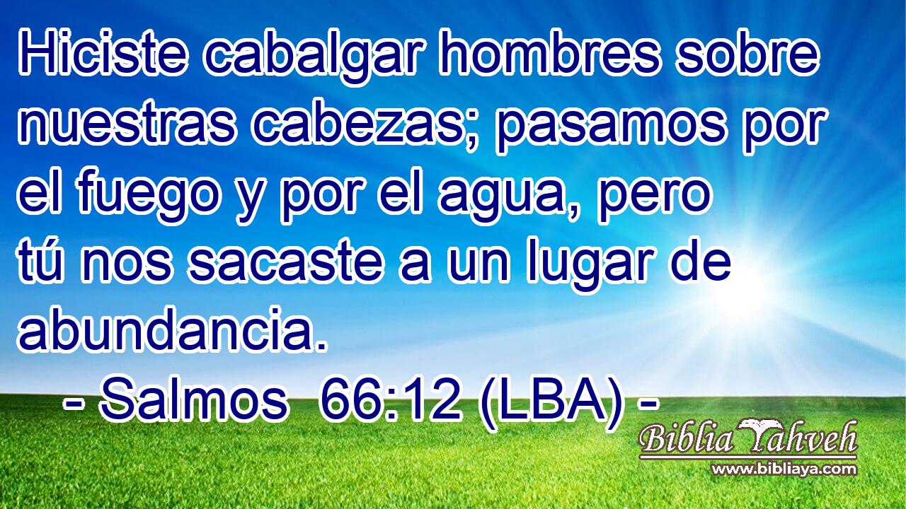 Hiciste cabalgar hombres sobre nuestras cabezas; pasamos por el fuego y por el agua, pero tú nos sacaste a un lugar de abundancia.