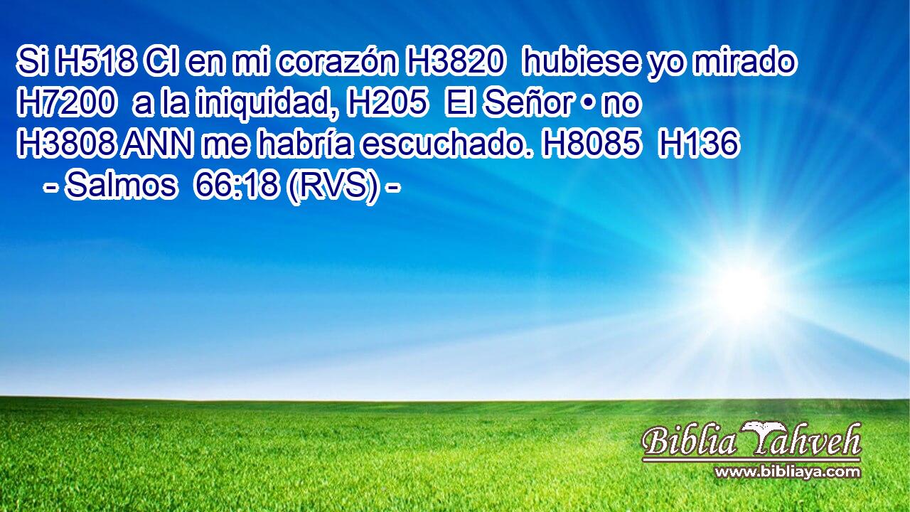 Si H518 CI en mi corazón H3820  hubiese yo mirado H7200  a la iniquidad, H205  El Señor • no H3808 ANN me habría escuchado. H8085  H136 