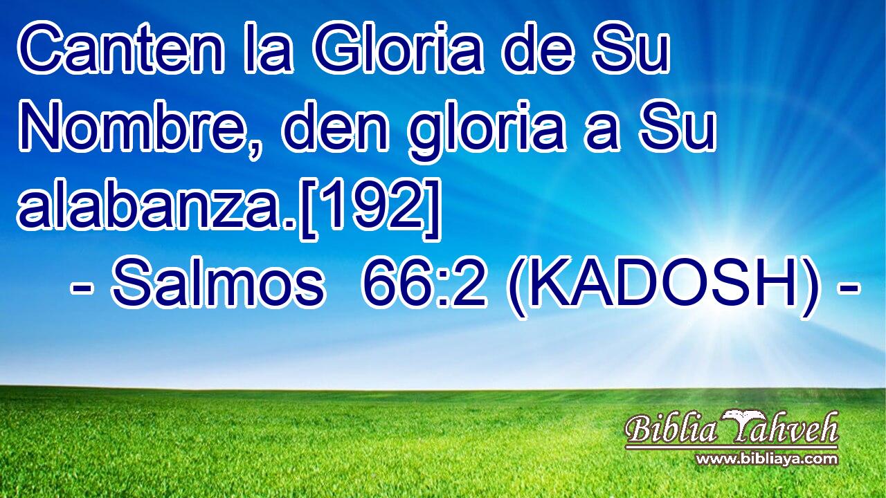  Canten la Gloria de Su Nombre, den gloria a Su alabanza.[192] 