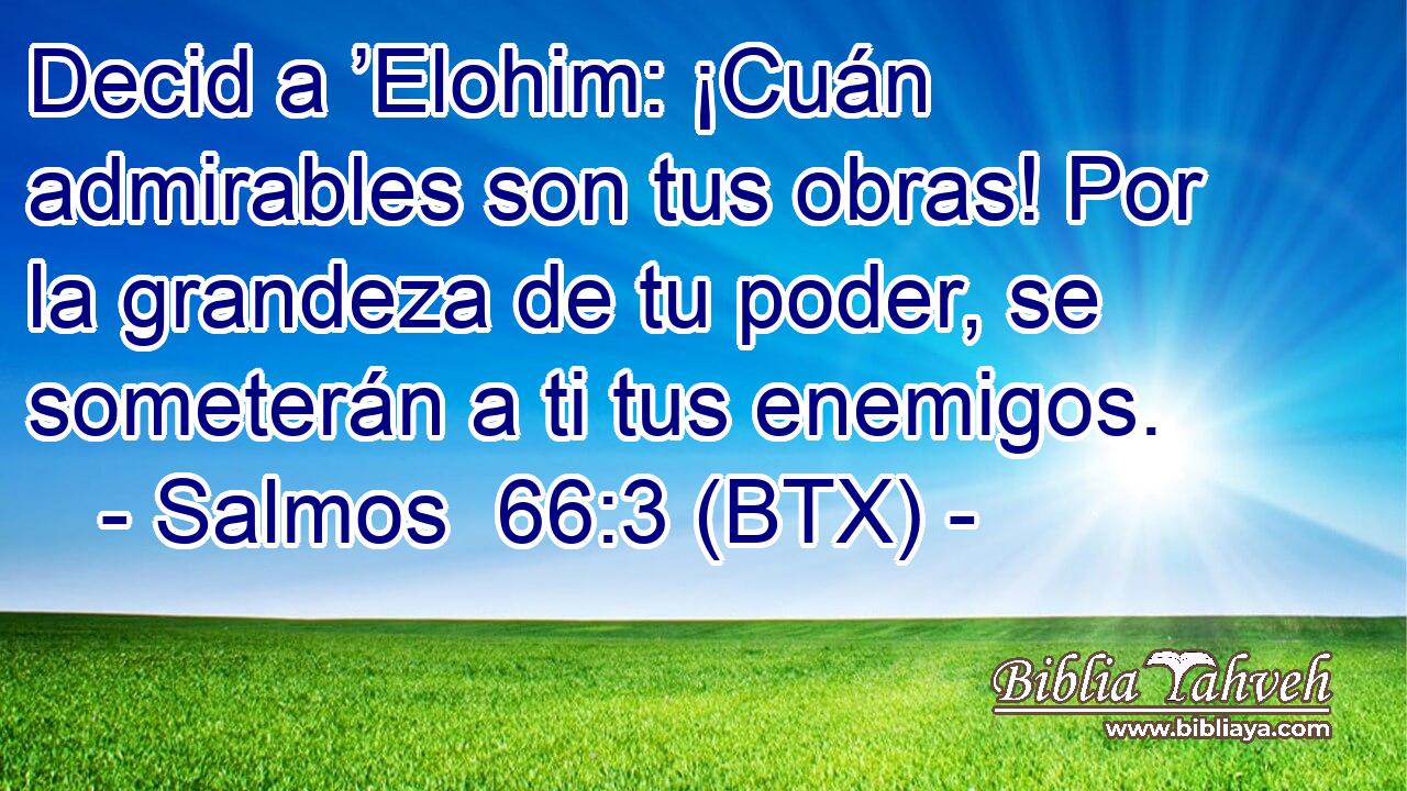 Decid a ’Elohim: ¡Cuán admirables son tus obras! Por la grandeza de tu poder, se someterán a ti tus enemigos.
