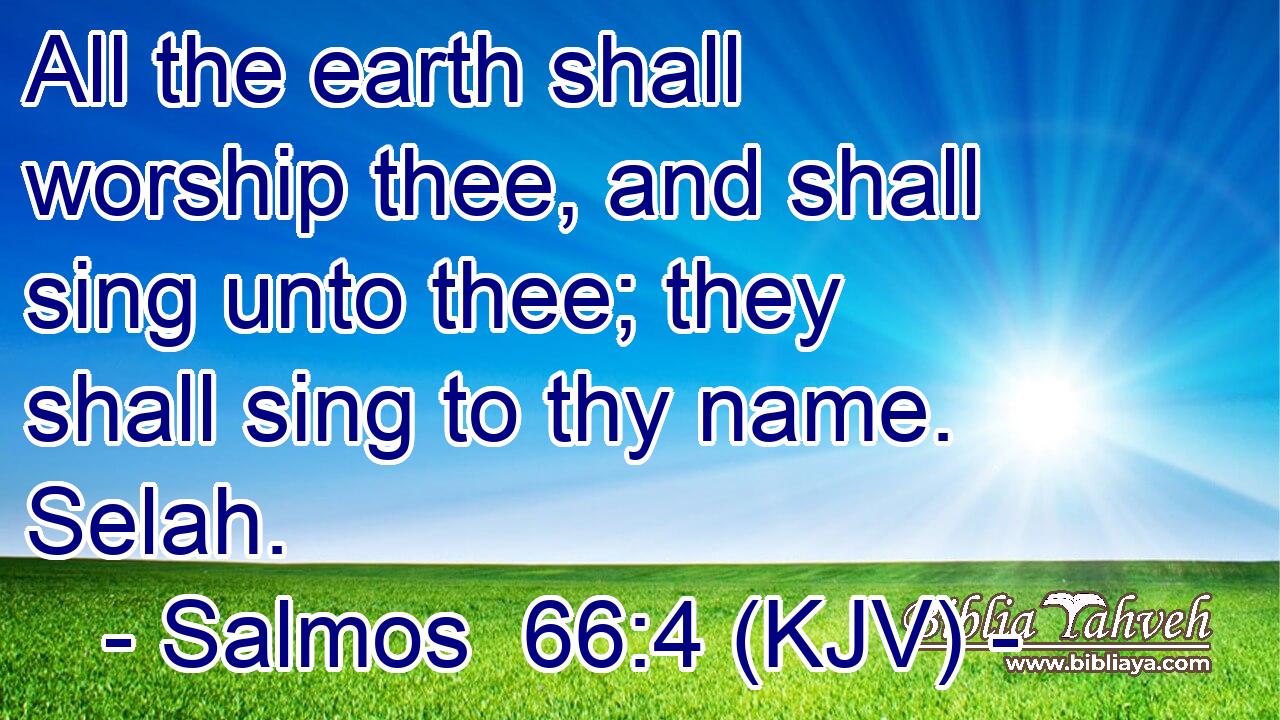 All the earth shall worship thee, and shall sing unto thee; they shall sing to thy name. Selah.