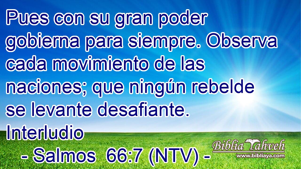 Pues con su gran poder gobierna para siempre. Observa cada movimiento de las naciones; que ningún rebelde se levante desafiante. Interludio