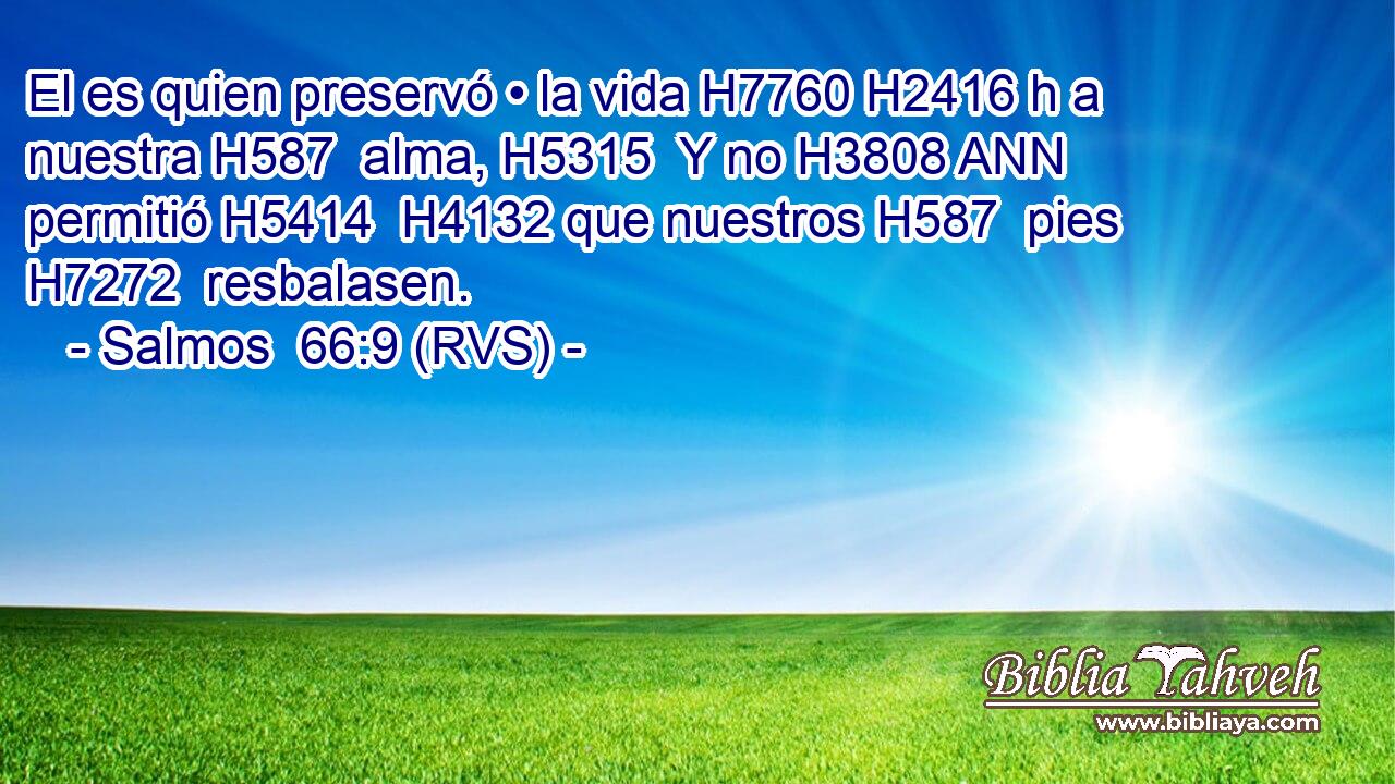 El es quien preservó • la vida H7760 H2416 h a nuestra H587  alma, H5315  Y no H3808 ANN permitió H5414  H4132 que nuestros H587  pies H7272  resbalasen. 