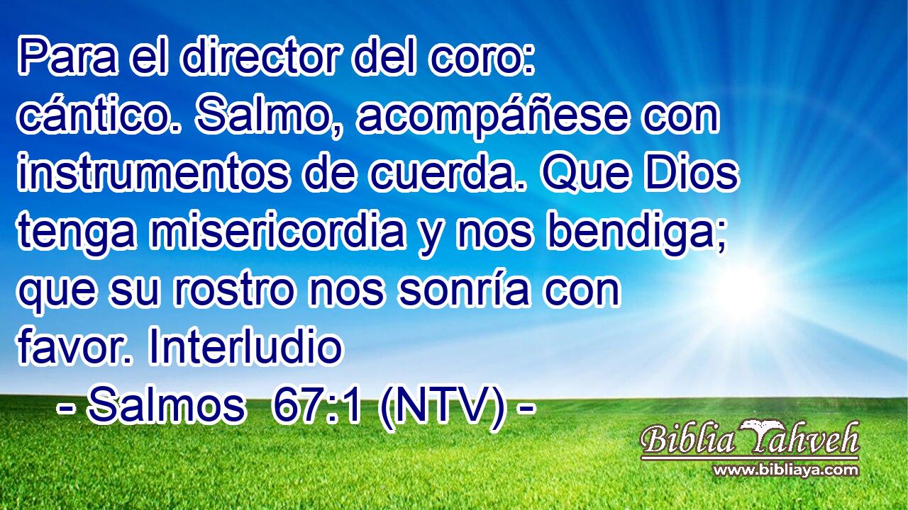 Para el director del coro: cántico. Salmo, acompáñese con instrumentos de cuerda. Que Dios tenga misericordia y nos bendiga; que su rostro nos sonría con favor. Interludio