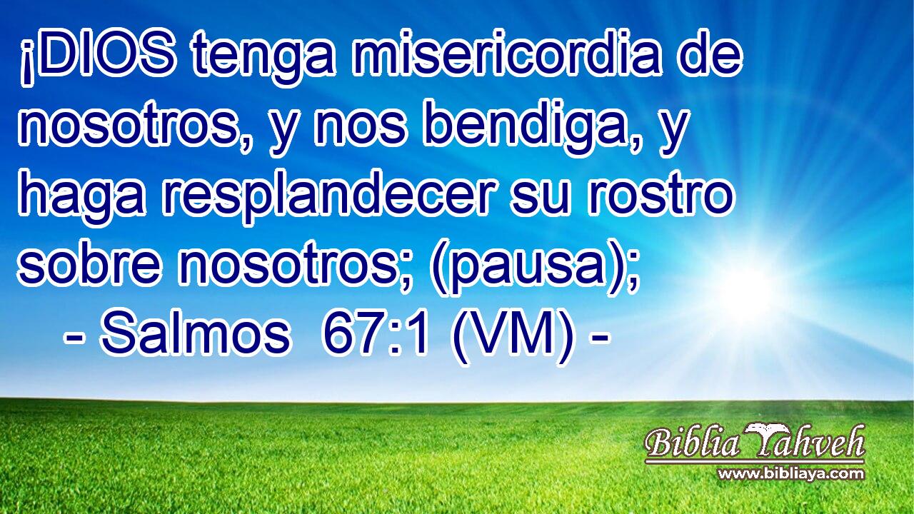  ¡DIOS tenga misericordia de nosotros, y nos bendiga, y haga resplandecer su rostro sobre nosotros; (pausa); 