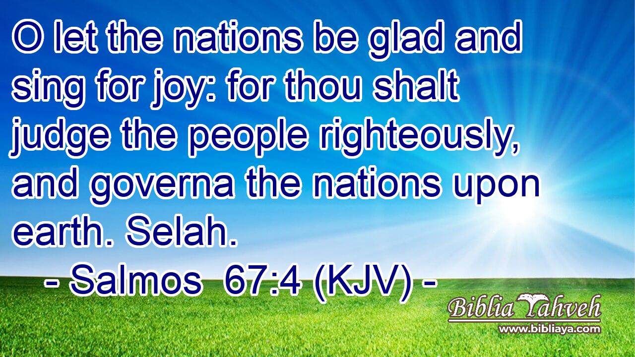O let the nations be glad and sing for joy: for thou shalt judge the people righteously, and governa the nations upon earth. Selah.