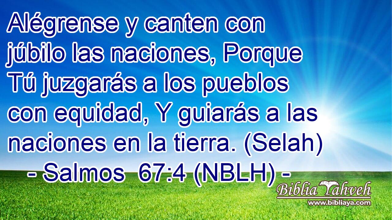  Alégrense y canten con júbilo las naciones, Porque Tú juzgarás a los pueblos con equidad, Y guiarás a las naciones en la tierra. (Selah) 