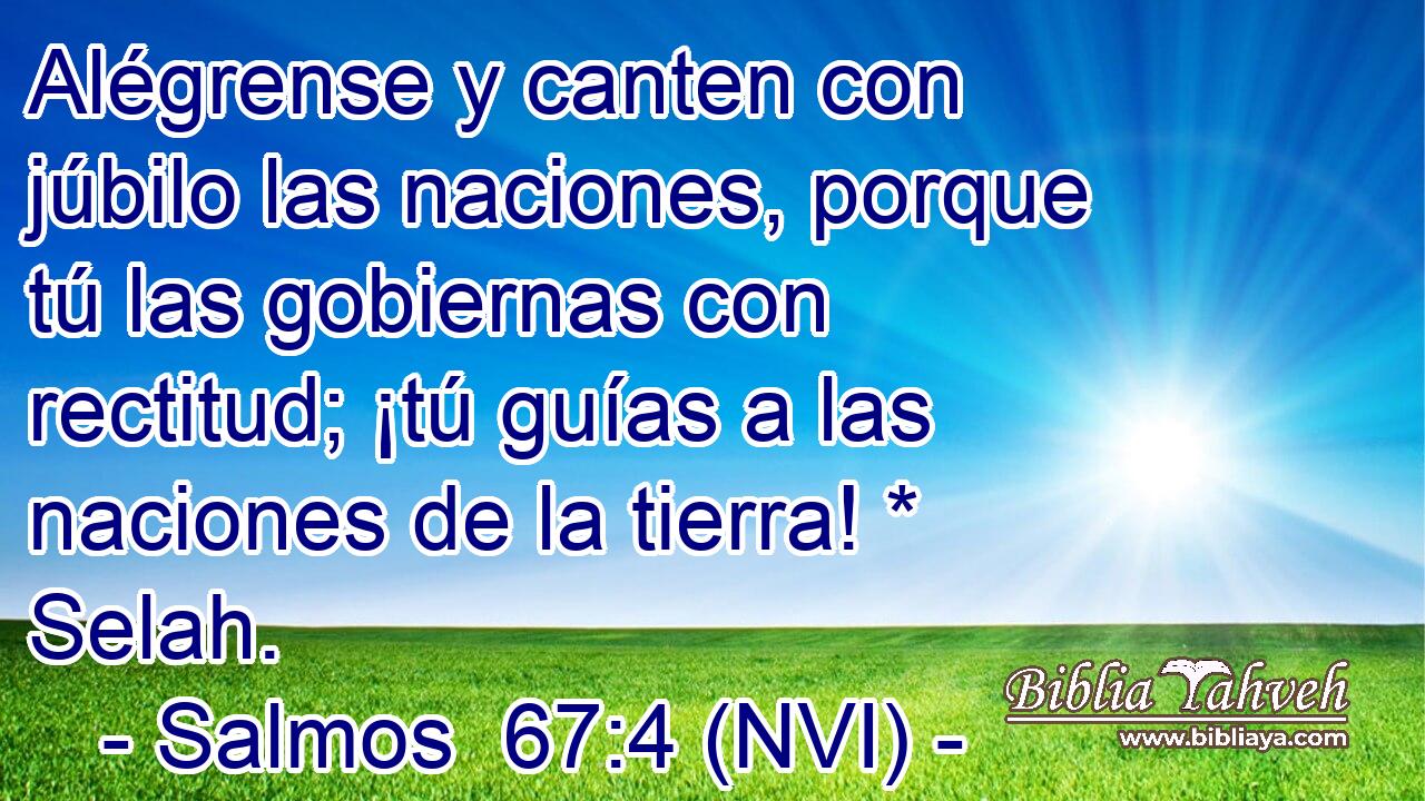  Alégrense y canten con júbilo las naciones, porque tú las gobiernas con rectitud; ¡tú guías a las naciones de la tierra! * Selah. 