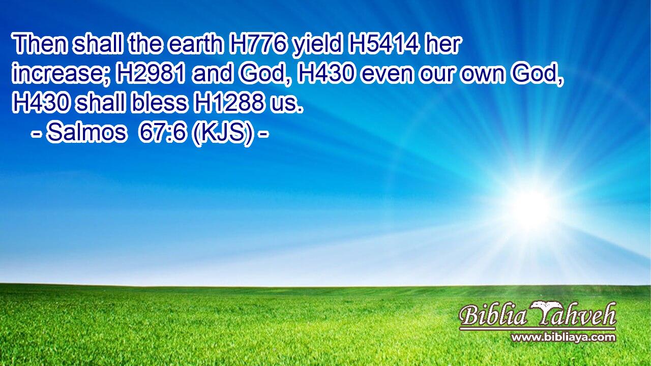 Then shall the earth H776 yield H5414 her increase; H2981 and God, H430 even our own God, H430 shall bless H1288 us.