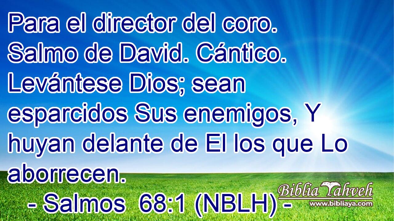  Para el director del coro. Salmo de David. Cántico. Levántese Dios; sean esparcidos Sus enemigos, Y huyan delante de El los que Lo aborrecen. 