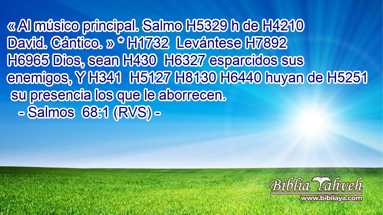 « Al músico principal. Salmo H5329 h de H4210  David. Cántico. » * H1732  Levántese H7892  H6965 Dios, sean H430  H6327 esparcidos sus enemigos, Y H341  H5127 H8130 H6440 huyan de H5251  su presencia los que le aborrecen. 