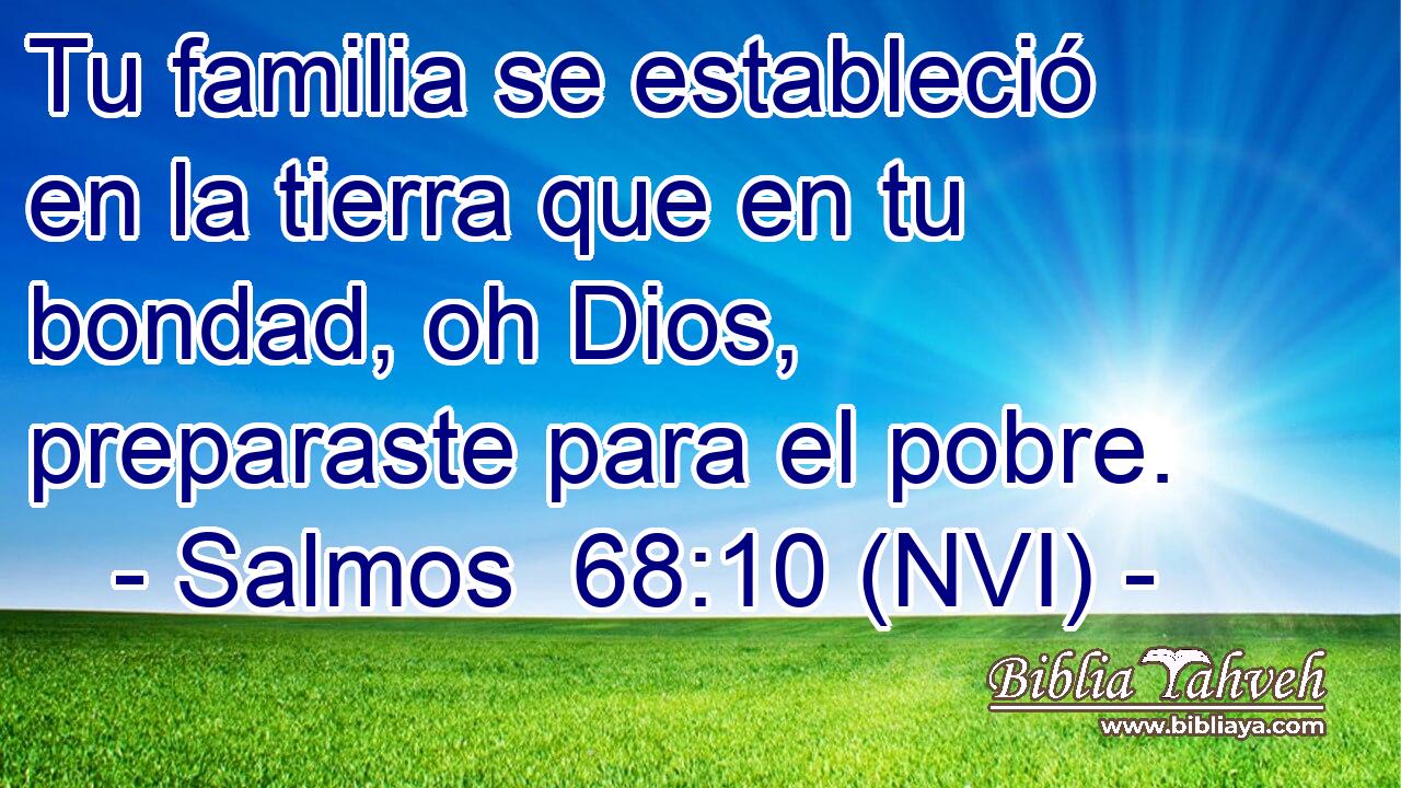  Tu familia se estableció en la tierra que en tu bondad, oh Dios, preparaste para el pobre. 
