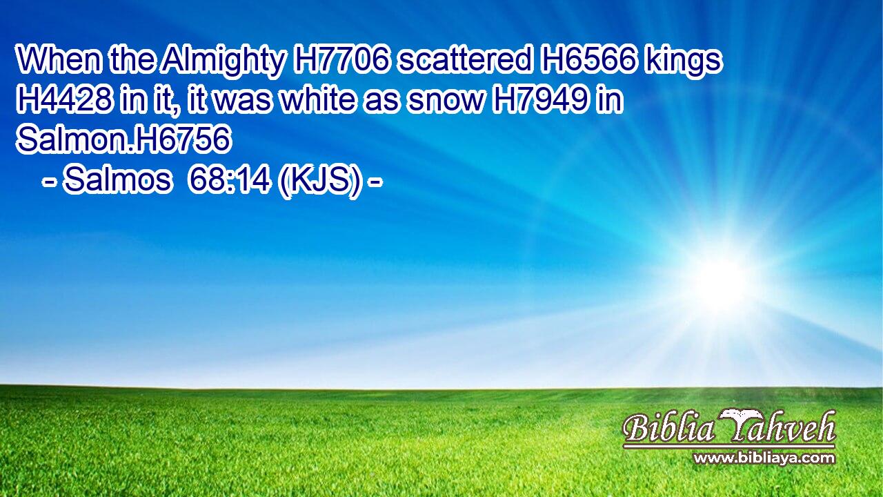 When the Almighty H7706 scattered H6566 kings H4428 in it, it was white as snow H7949 in Salmon.H6756