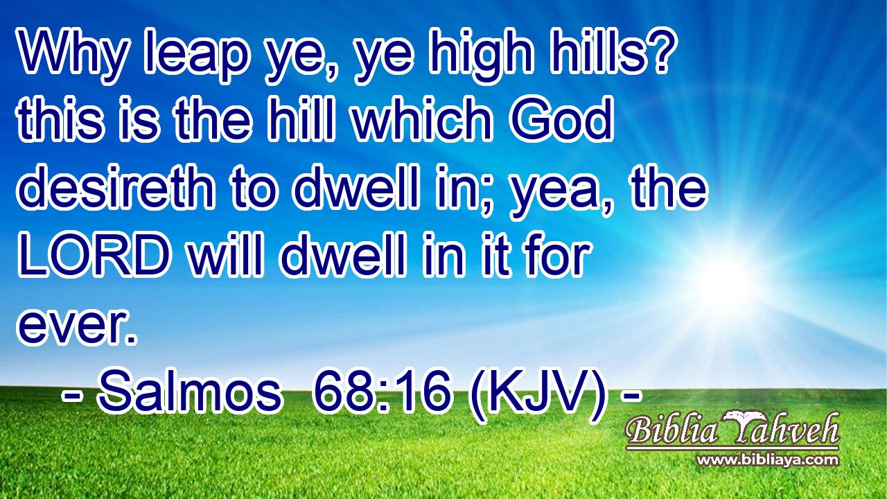 Why leap ye, ye high hills? this is the hill which God desireth to dwell in; yea, the LORD will dwell in it for ever.