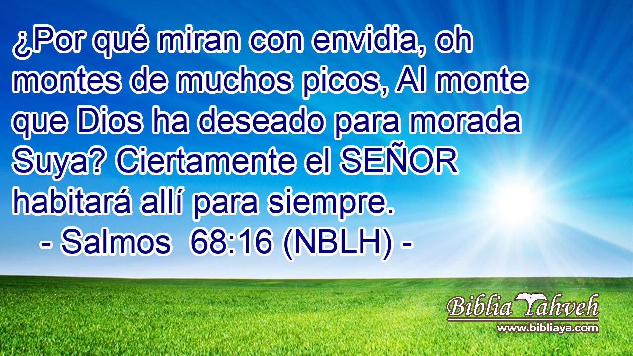  ¿Por qué miran con envidia, oh montes de muchos picos, Al monte que Dios ha deseado para morada Suya? Ciertamente el SEÑOR habitará allí para siempre. 