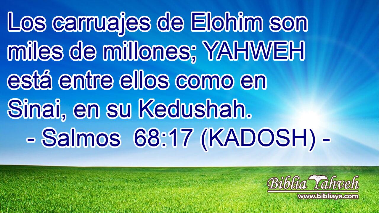  Los carruajes de Elohim son miles de millones; YAHWEH está entre ellos como en Sinai, en su Kedushah. 